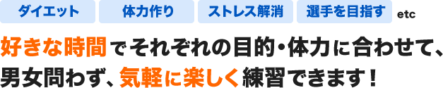 好きな時間でそれぞれの目的･体力に合わせて、男女問わず、気軽に楽しく練習できます！